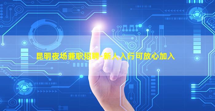 昆明夜场兼职招聘-新人入行可放心加入